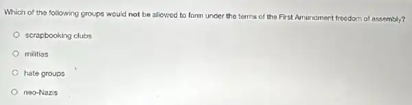 Which of the following groups would not be allowed to form under the terms of the First Amendment freedom of assembly?
scrapbooking clubs
militias
hate groups
neo-Nazis