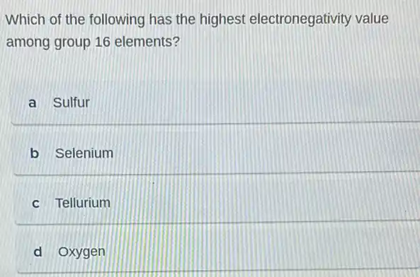 Which of the following has the highest electronegativity value
among group 16 elements?
a Sulfur
b Selenium
c Tellurium
d Oxygen