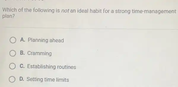 Which of the following is not an ideal habit for a strong time -management
plan?
A. Planning ahead
B. Cramming
C. Establishing routines
D. Setting time limits