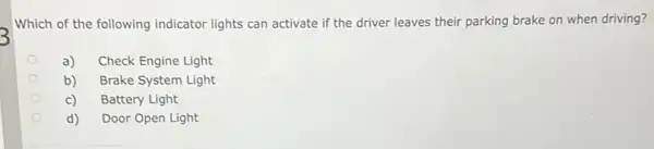 Which of the following indicator lights can activate if the driver leaves their parking brake on when driving?
a) Check Engine Light
Brake System Light
c) Battery Light
d) Door Open Light