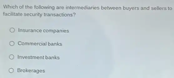 Which of the following are intermediaries between buyers and sellers to
facilitate security transactions?
Insurance companies
Commercial banks
Investment banks
Brokerages