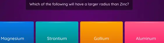 Which of the following will have a larger radius than Zinc?
Strontium
Gallium
Aluminum