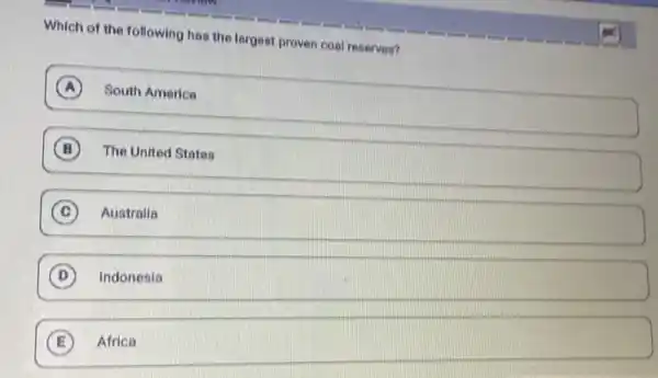 Which of the following has the largest proven coal reserves?
A )
South America
B The United States
C Australia
D Indonesia
E Africa