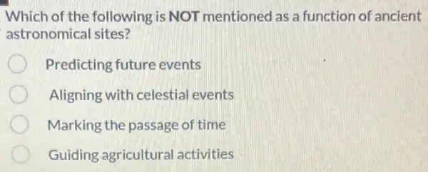 Which of the following is NOT mentioned as a function of ancient
astronomical sites?
Predicting future events
Aligning with celestia events
Marking the passage of time
Guiding agricultura activities