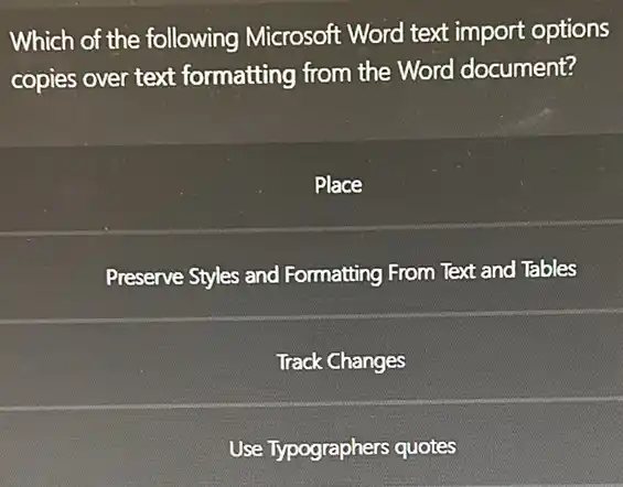 Which of the following Microsoft Word text import options
copies over text formatting from the Word document?
Place
Preserve Styles and Formatting From Text and Tables
Track Changes
Use Typographers quotes