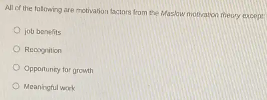 All of the following are motivation factors from the Maslow motivation theory except:
job benefits
Recognition
Opportunity for growth
Meaningful work