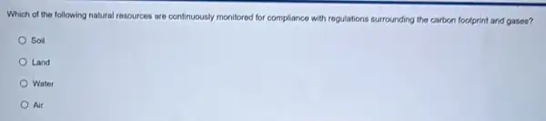 Which of the following natural resources are continuously monitored for compliance with regulations surrounding the carbon footprint and gases?
Soil
Land
Water
Air