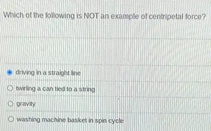 Which of the following is NOTan example of centripetal force?
driving in a straight line
twirling a can tied to a string
gravity
washing machine basket in Spin cycle