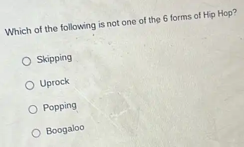 Which of the following is not one of the 6 forms of Hip Hop?
Skipping
Uprock
Popping
Boogaloo