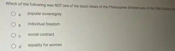 Which of the following was NOT one of the basic ideals of the Philosophes (intellectuals of the 18th Century En
a
popular sovereignty
b individual freedom
C
social contract
d equality for women
