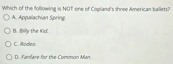 Which of the following is NOT one of Copland's three American ballets?
A. Appalachian Spring.
B. Billy the Kid.
C. Rodeo
D. Fanfare for the Common Man.