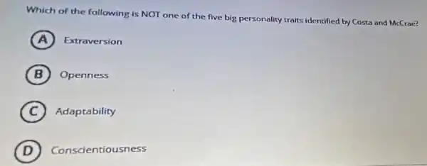 Which of the following is NOT one of the five big personality traits identified by Costa and McCrae?
A Extraversion (A)
B Openness
C Adaptability
(D) Conscientiousness D