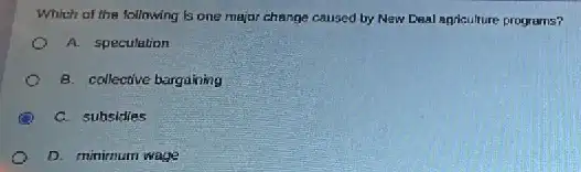 Which of the following is one major change caused by New Deal apriculture programs?
A. speculation
B. collective bargaining
C. subsidies
D. minimum wage