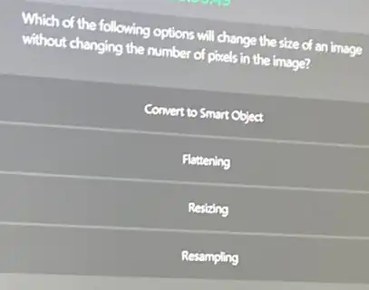 Which of the following options will change the size of an image
without changing the number of pixels in the image?
Convert to Smart Object
Flattening
Resizing
Resampling