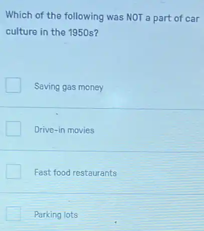 Which of the following was NOT a part of car
culture in the 1950s?
Saving gas money
Drive-in movies
Fast food restaurants
Parking lots