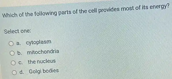 Which of the following parts of the cell provides most of its energy?
Select one:
a. cytoplasm
b. mitochondria
c. the nucleus
d. Golgi bodies