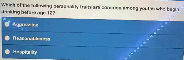 Which of the following personality traits are common among youths who begin
drinking before age 12?
C Aggression
C Reasonableness
C Hospitality