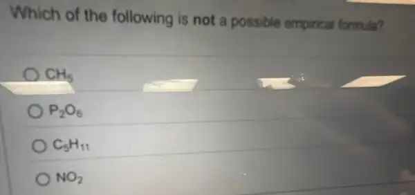 Which of the following is not a possible empirical formula?
CH_(5)
P_(2)O_(6)
C_(5)H_(11)
NO_(2)