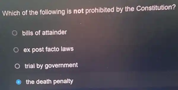 Which of the following is not prohibited by the Constitution?
bills of attainder
ex post facto laws
trial by government
the death penalty