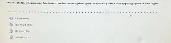 Which of the following pulmonary function tests involves ves measuring the oxygen saturation of a patient's blood by placing a probe on their finger?
Pulse oximetry
Peak flow monitor
Spirometry test
Lung volume test