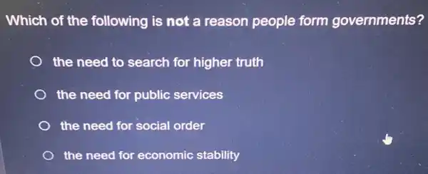 Which of the following is not a reason people form governments?
the need to search for higher truth
the need for public services
the need for social order
the need for economic stability