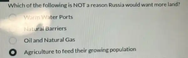 Which of the following is NOT a reason Russia would want more land?
Warm Water Ports
Natural Barriers
Oil and Natural Gas
Agriculture to feed their growing population