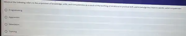 Which of the following refers to the acquisition of knowledge, skills, and competencies as a result of the teaching of vocational or practical skills and knowledge that relate to specific useful competencies:
Programming
Apprentice
Simulation
Training