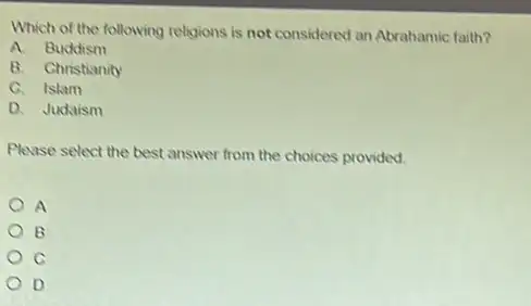 Which of the following religions is not considered an Abrahamic faith?
A. Buddism
B. Christianity
C. Islam
D. Judaism
Please select the best answer from the choices provided
A
B
C
D