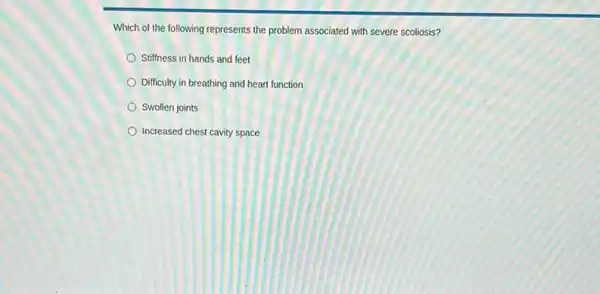 Which of the following represents the problem associated with severe scoliosis?
Stiffness in hands and feet
Difficulty in breathing and heart function
Swollen joints
Increased chest cavity space