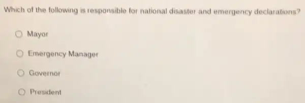 Which of the following is responsible for national disaster and emergency declarations?
Mayor
Emergency Manager
Governor
President