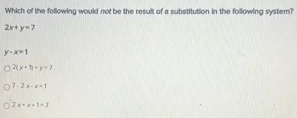 Which of the following would not be the result of a substitution in the following system?
2x+y=7
y-x=1
2(y+1)+y=7
7-2x-x=1
2x+x+1=7