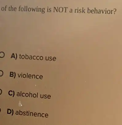 of the following is NOT a risk behavior?
A) tobacco use
D B) violence
C) alcohol use
D) abstinence