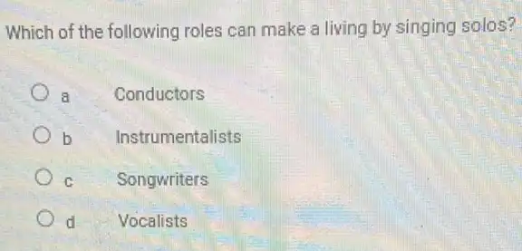 Which of the following roles can make a living by singing solos?
a Conductors
b Instrumentalists
C Songwriters
d Vocalists