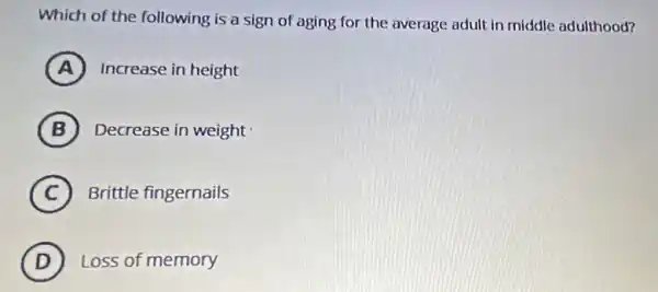 Which of the following is a sign of aging for the average adult in middle adulthood?
A Increase in height
B Decrease in weight
C Brittle fingernails
D Loss of memory