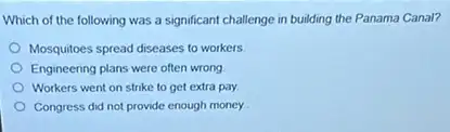 Which of the following was a significant challenge in building the Panama Canal?
Mosquitoes spread diseases to workers
Engineering plans were often wrong
Workers went on strike to get extra pay
Congress did not provide enough money