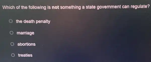 Which of the following is not something a state government can regulate?
the death penalty
marriage
abortions
treaties