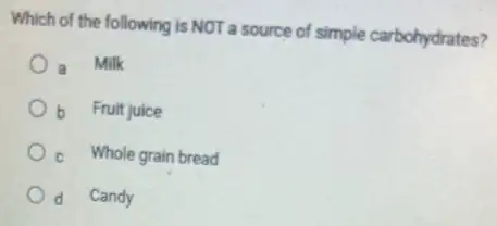 Which of the following is NOT a source of simple carbohydrates?
Milk
b Fruit juice
C
Whole grain bread
d Candy