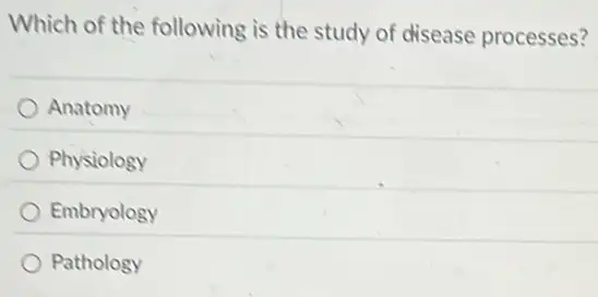 Which of the following is the study of disease processes?
Anatomy
Physiology
Embryology
Pathology