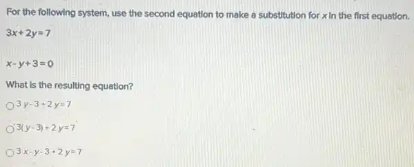 For the following system use the second equation to make a substitution for xin the first equation.
3x+2y=7
x-y+3=0
What is the resulting equation?
3y-3+2y=7
3(y-3)+2y=7
3x-y-3+2y=7