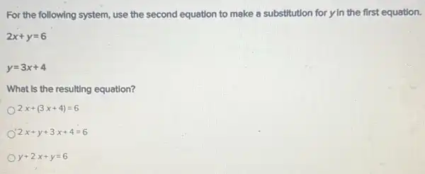 For the following system,use the second equation to make a substitution for yin the first equation.
2x+y=6
y=3x+4
What is the resulting equation?
2x+(3x+4)=6
2x+y+3x+4=6
y+2x+y=6