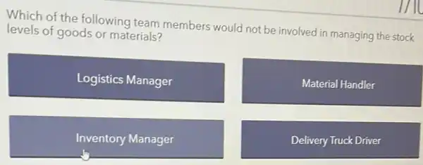 Which of the following team members would not be involved in managing the stock
levels of goods or materials?
Logistics Manager
Material Handler
Inventory Manager
Delivery Truck Driver