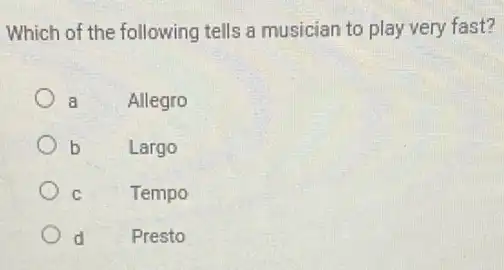 Which of the following tells a musician to play very fast?
a Allegro
b
Largo
C
Tempo
d Presto