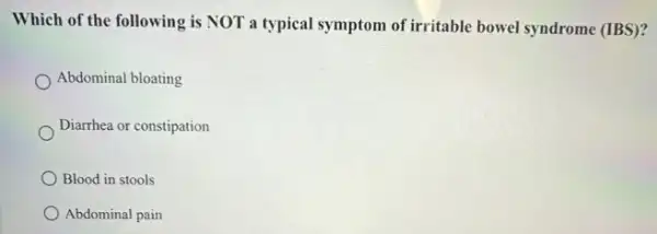 Which of the following is NOT a typical symptom of irritable bowel syndrome (IBS) 2
Abdominal bloating
Diarrhea or constipation
Blood in stools
Abdominal pain