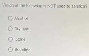 Which of the following is NOT used to sanitize?
Alcohol
Dry heat
lodine
Betadine