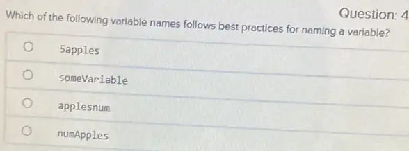 Which of the following variable names follows best practices for naming a variable?
5apples
someVariable
applesnum
numApples
Question: 4