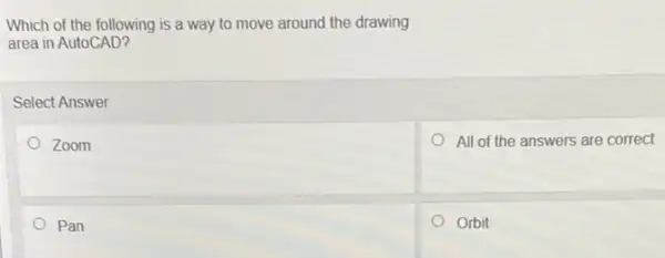 Which of the following is a way to move around the drawing
area in AutoCAD?
Select Answer
Zoom
All of the answers are correct
Pan
Orbit