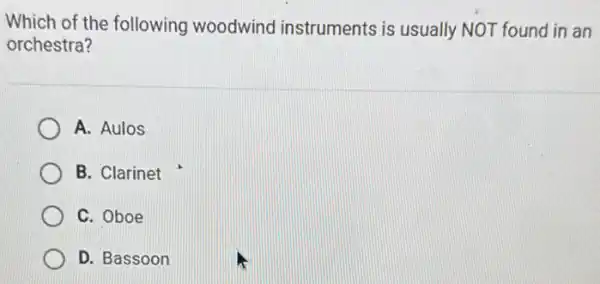 Which of the following woodwind instruments is usually NOT found in an
orchestra?
A. Aulos
B. Clarinet
C. Oboe
D. Bassoon