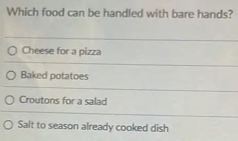 Which food can be handled with bare hands?
Cheese for a pizza
Baked potatoes
Croutons for a salad
Salt to season already cooked dish