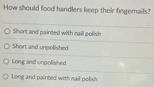 How should food handlers keep their fingernails?
Short and painted with nail polish
Short and unpolished
Long and unpolished
Long and painted with nail polish