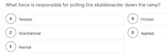 What force is responsible for pulling the skateboarder down the ramp?
A Tension A
B Friction B
C (c) Gravitational
D Applied D
E Normal E